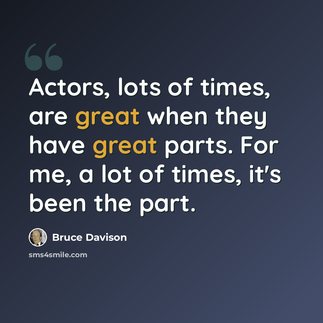 “Actors, lots of times, are great when they have great parts. For me, a lot of times, it's been the part.” quote by Bruce Davison
