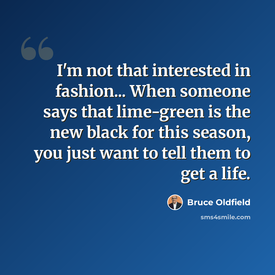 “I'm not that interested in fashion... When someone says that lime-green is the new black for this season, you just want to tell them to get a life.” quote by Bruce Oldfield