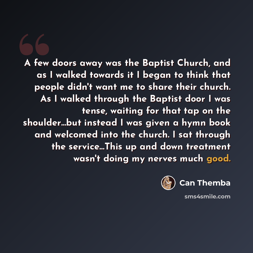 “A few doors away was the Baptist Church, and as I walked towards it I began to think that people didn't want me to share their church. As I walked through the Baptist door I was tense, waiting for that tap on the shoulder…but instead I was given a hymn book and welcomed into the church. I sat…” quote by Can Themba