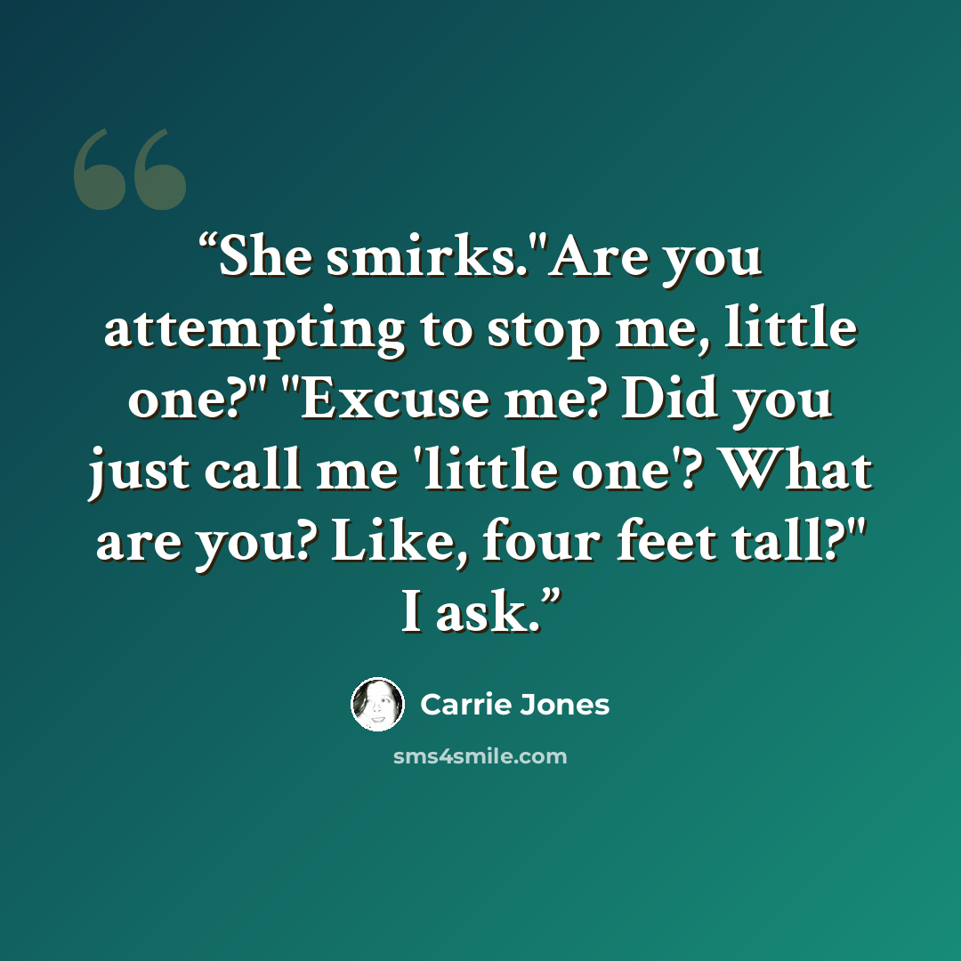 “She smirks."Are you attempting to stop me, little one?" "Excuse me? Did you just call me 'little one'? What are you? Like, four feet tall?" I ask.” quote by Carrie Jones