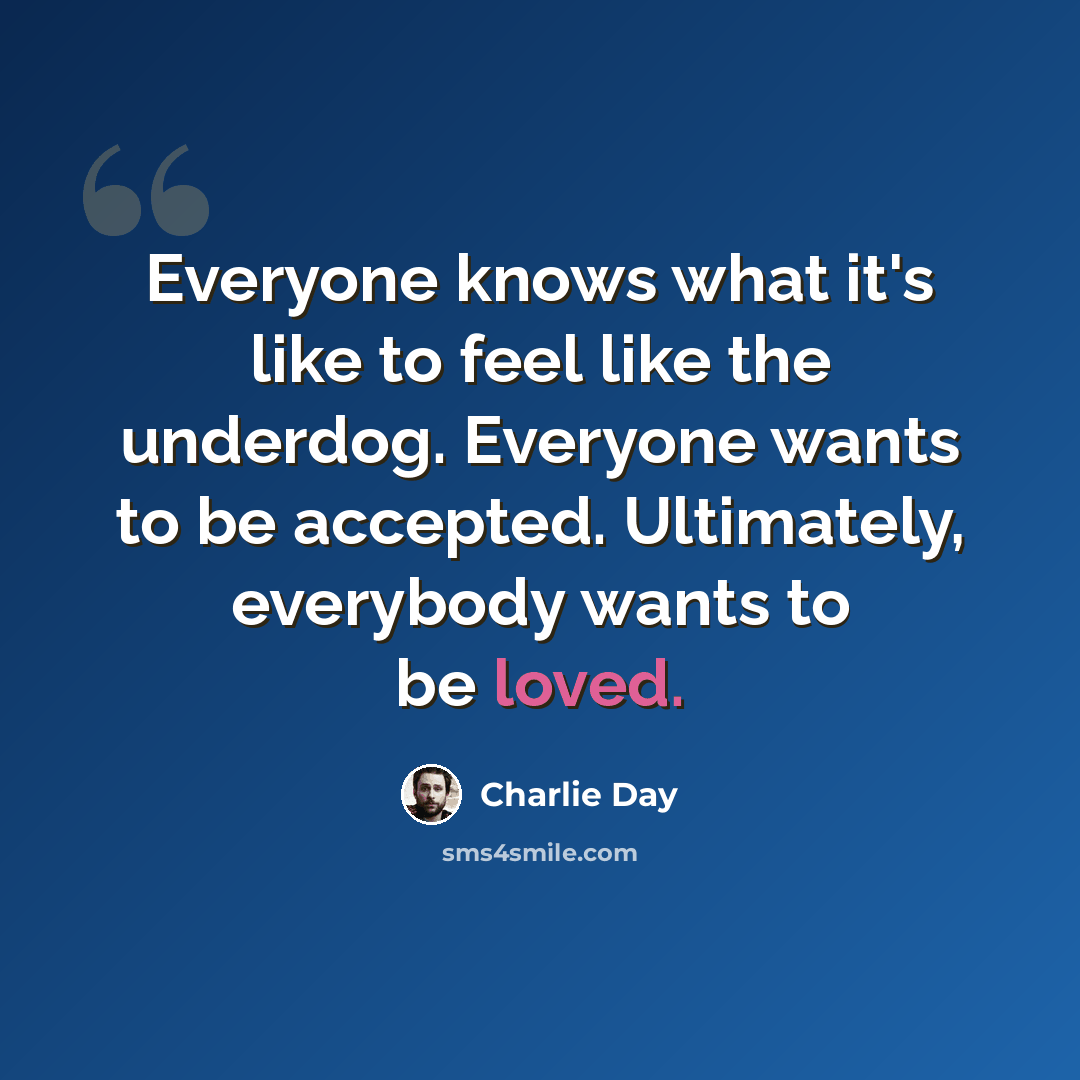 “Everyone knows what it's like to feel like the underdog. Everyone wants to be accepted. Ultimately, everybody wants to be loved.” quote by Charlie Day