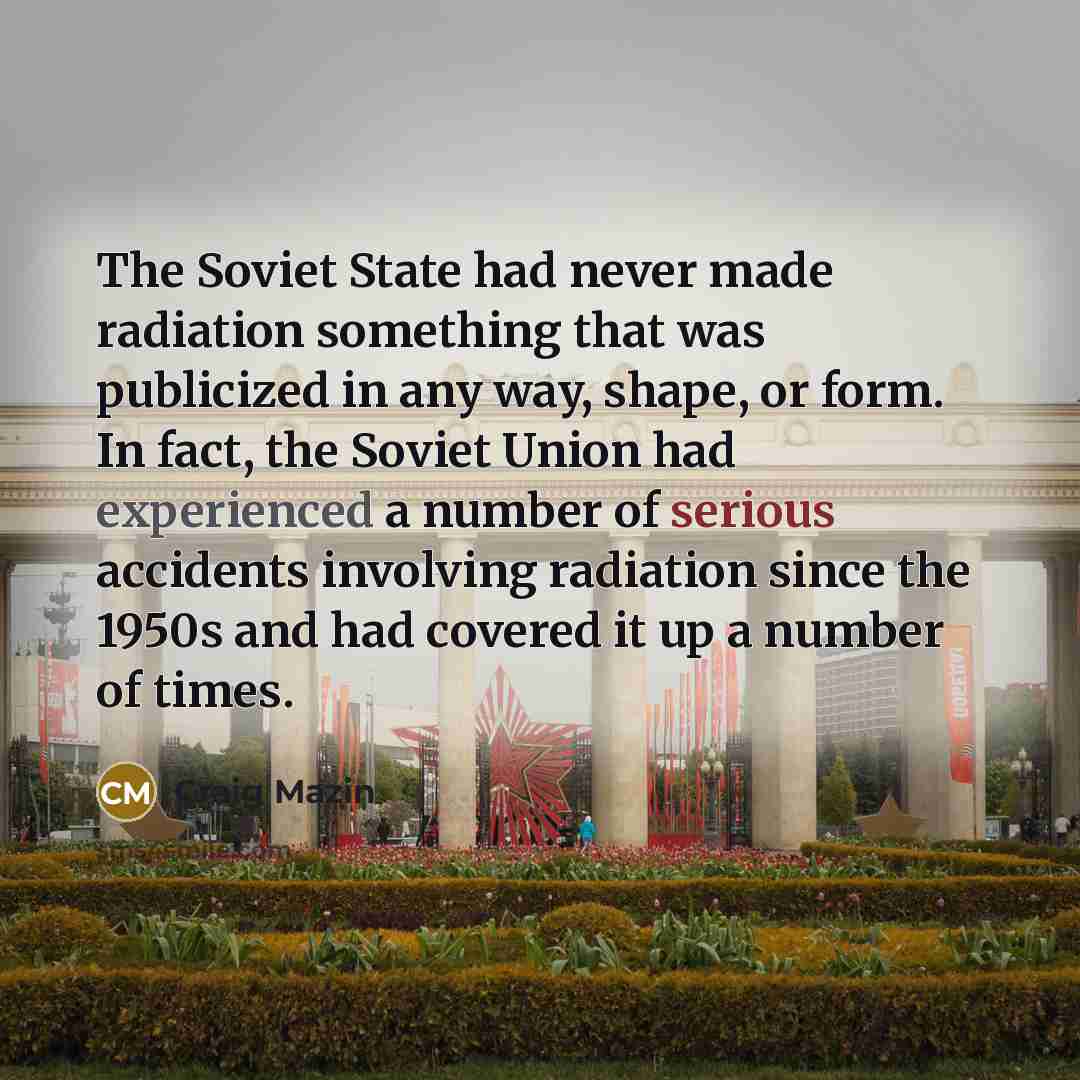 “The Soviet State had never made radiation something that was publicized in any way, shape, or form. In fact, the Soviet Union had experienced a number of serious accidents involving radiation since the 1950s and had covered it up a number of times.” quote by Craig Mazin