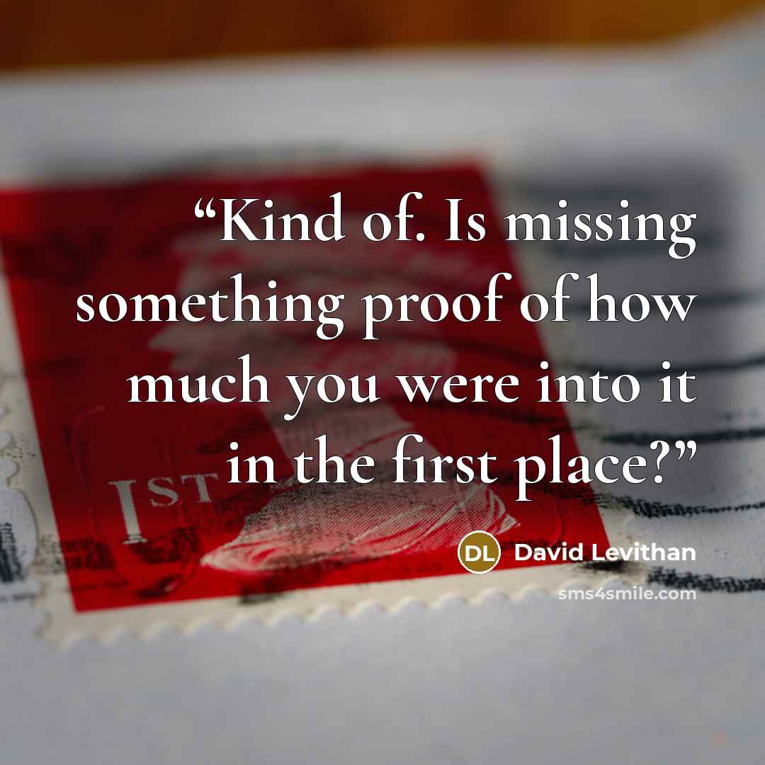 “Kind of. Is missing something proof of how much you were into it in the first place?” quote by David Levithan