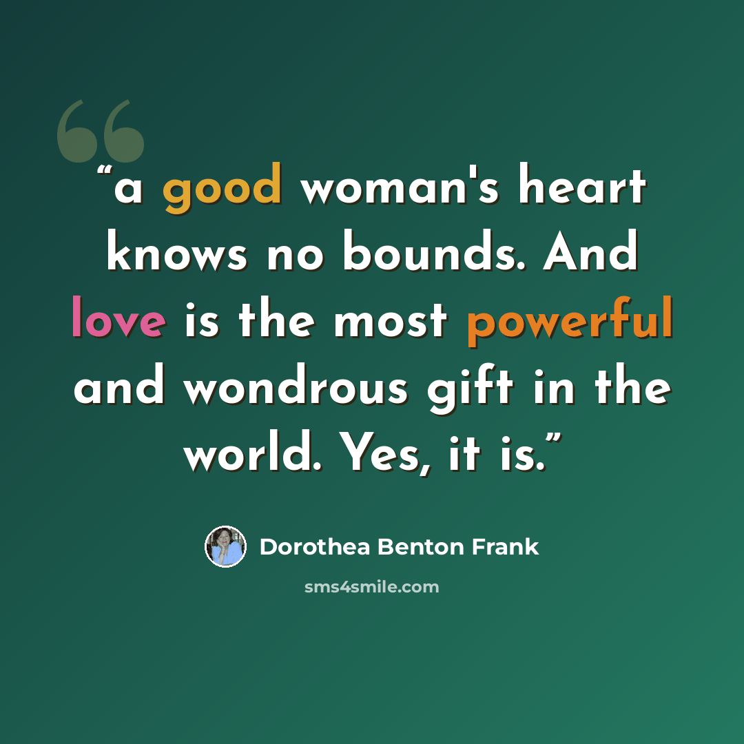 “a good woman's heart knows no bounds. And love is the most powerful and wondrous gift in the world. Yes, it is.” quote by Dorothea Benton Frank