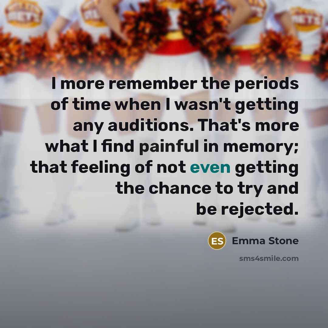 “I more remember the periods of time when I wasn't getting any auditions. That's more what I find painful in memory; that feeling of not even getting the chance to try and be rejected.” quote by Emma Stone