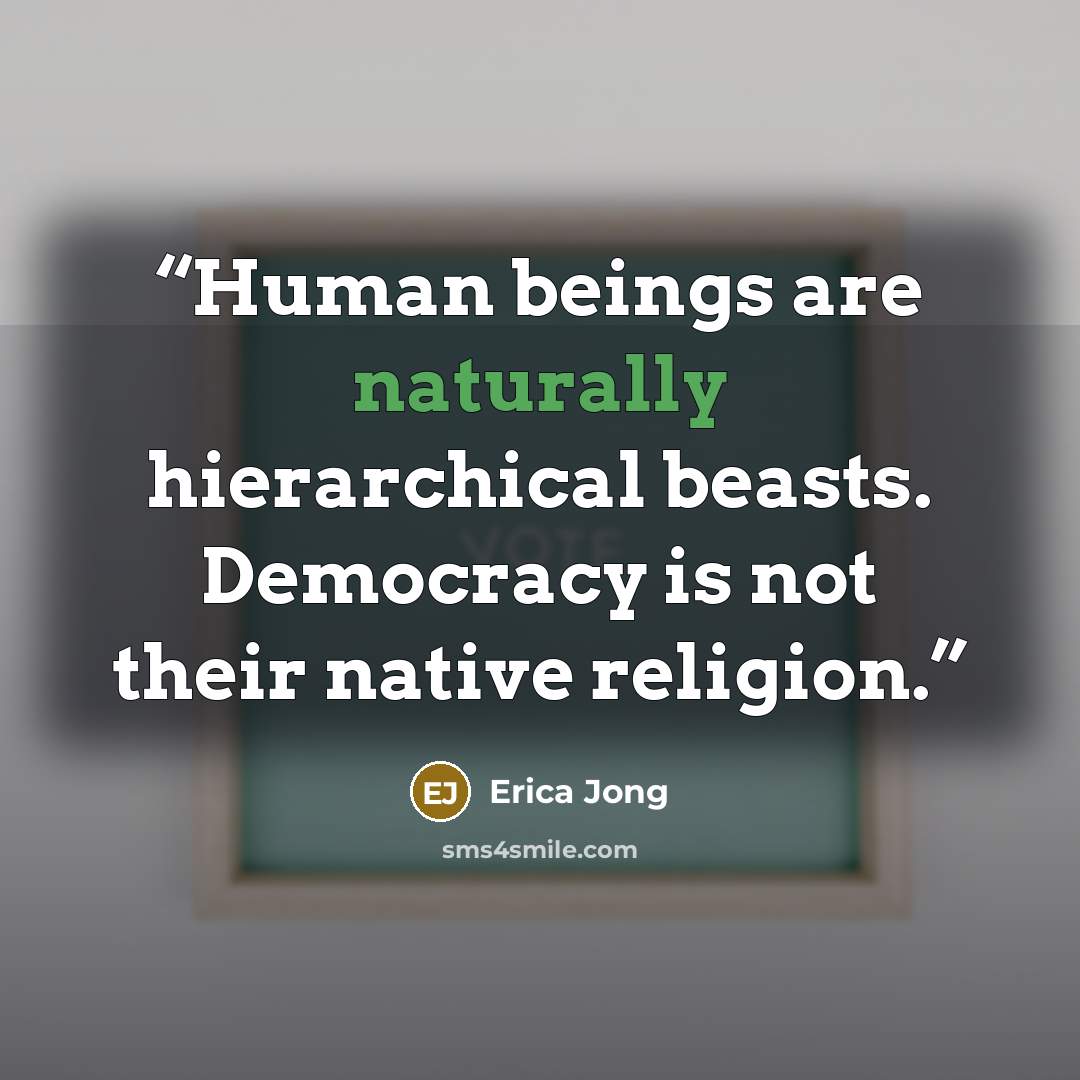 “Human beings are naturally hierarchical beasts. Democracy is not their native religion.” quote by Erica Jong