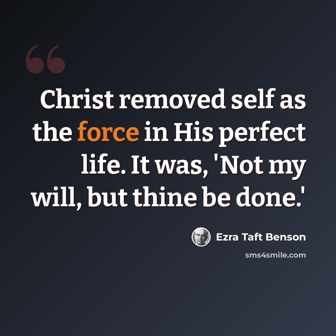 “Christ removed self as the force in His perfect life. It was, 'Not my will, but thine be done.'” quote by Ezra Taft Benson