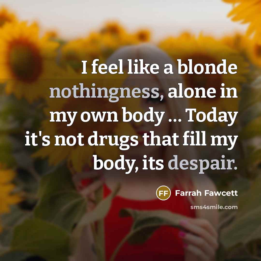 “I feel like a blonde nothingness, alone in my own body … Today it's not drugs that fill my body, its despair.” quote by Farrah Fawcett