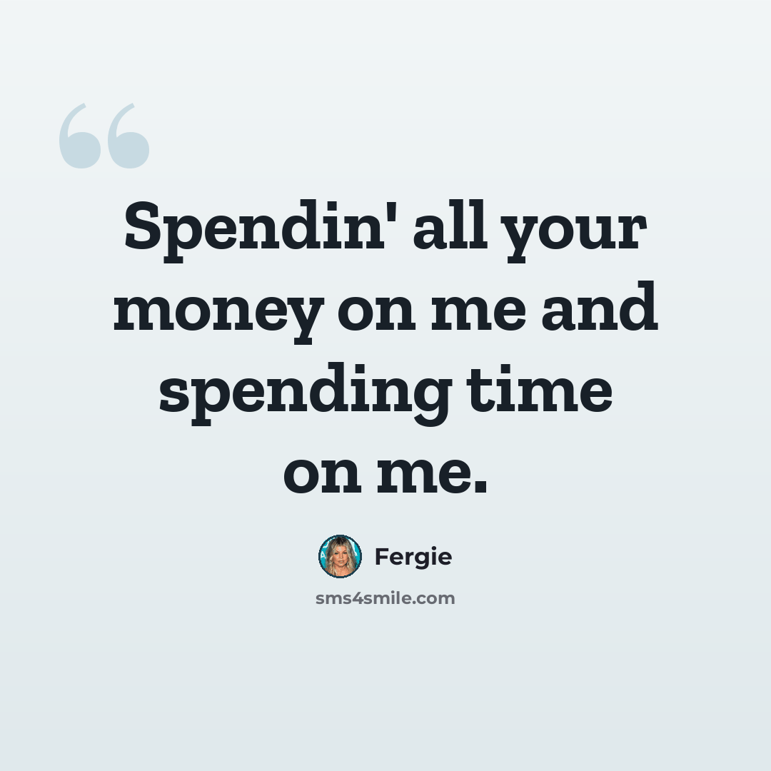 “Spendin' all your money on me and spending time on me.” quote by Fergie