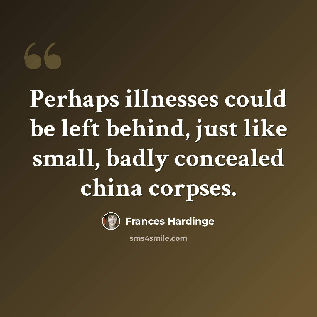 “Perhaps illnesses could be left behind, just like small, badly concealed china corpses.” quote by Frances Hardinge