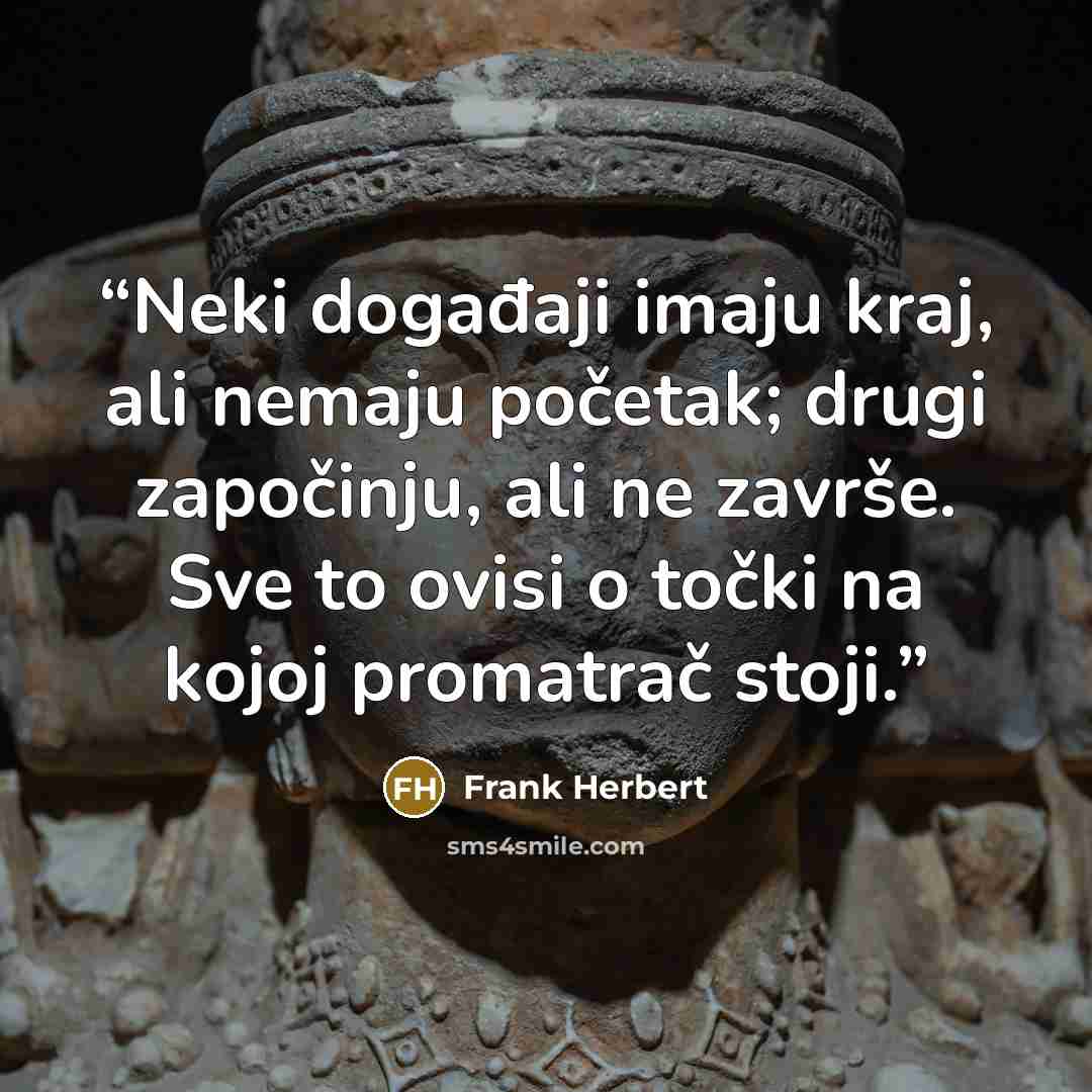 “Neki događaji imaju kraj, ali nemaju početak; drugi započinju, ali ne završe. Sve to ovisi o točki na kojoj promatrač stoji.” quote by Frank Herbert