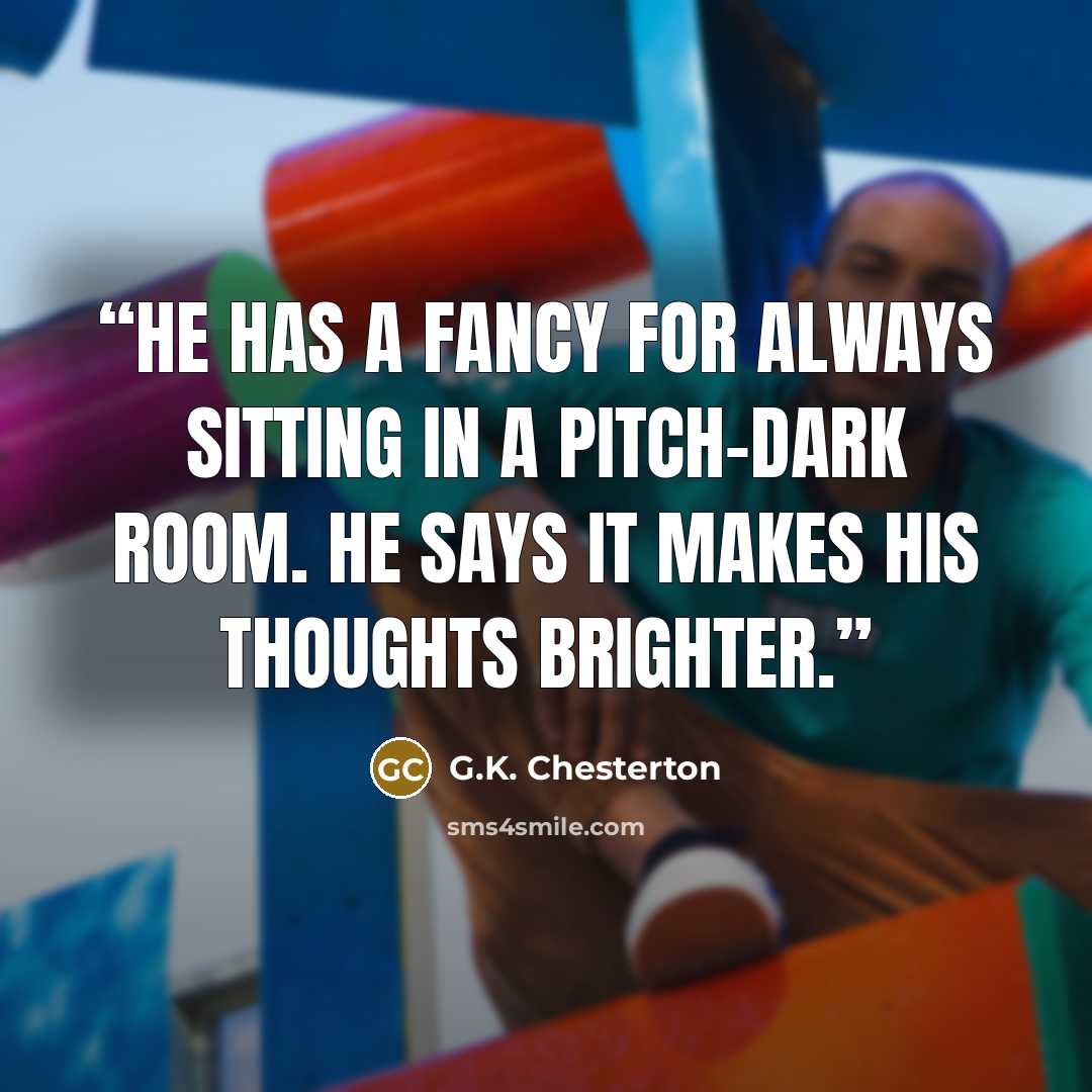 “He has a fancy for always sitting in a pitch-dark room. He says it makes his thoughts brighter.” quote by G.K. Chesterton