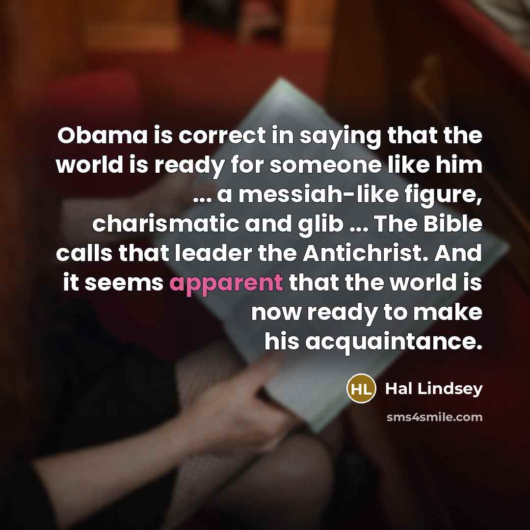 “Obama is correct in saying that the world is ready for someone like him ... a messiah-like figure, charismatic and glib ... The Bible calls that leader the Antichrist. And it seems apparent that the world is now ready to make his acquaintance.” quote by Hal Lindsey