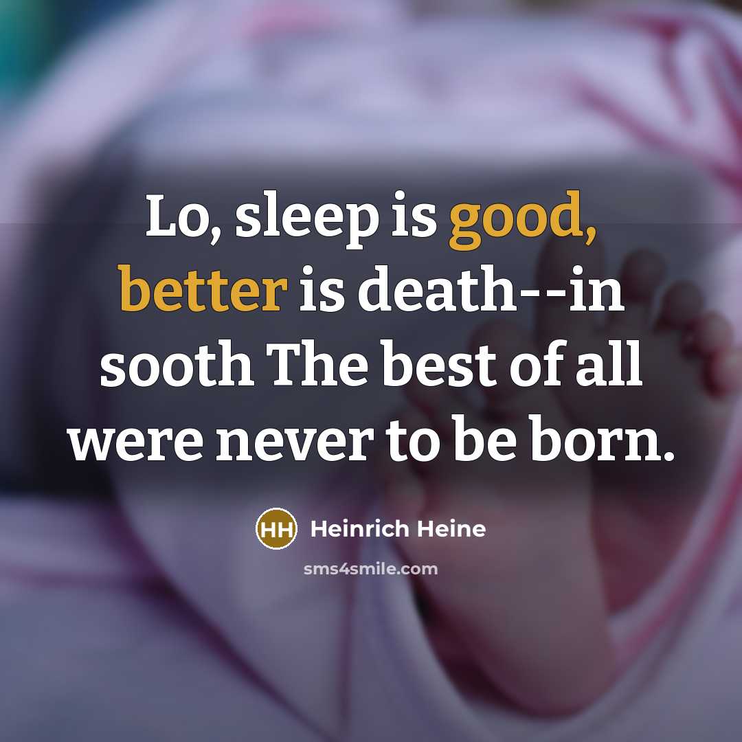 “Lo, sleep is good, better is death--in sooth The best of all were never to be born.” quote by Heinrich Heine