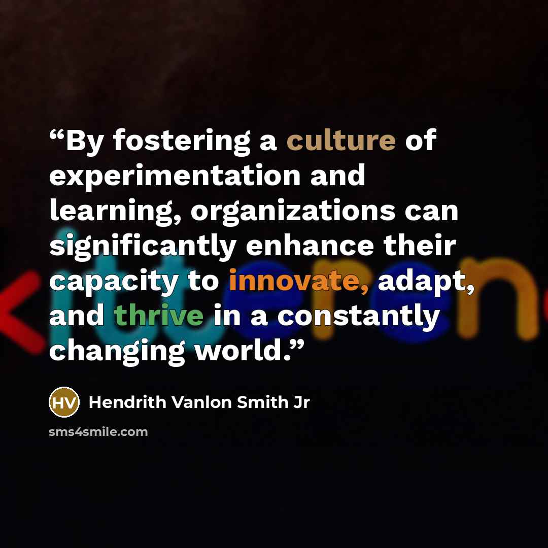 “By fostering a culture of experimentation and learning, organizations can significantly enhance their capacity to innovate, adapt, and thrive in a constantly changing world.” quote by Hendrith Vanlon Smith Jr