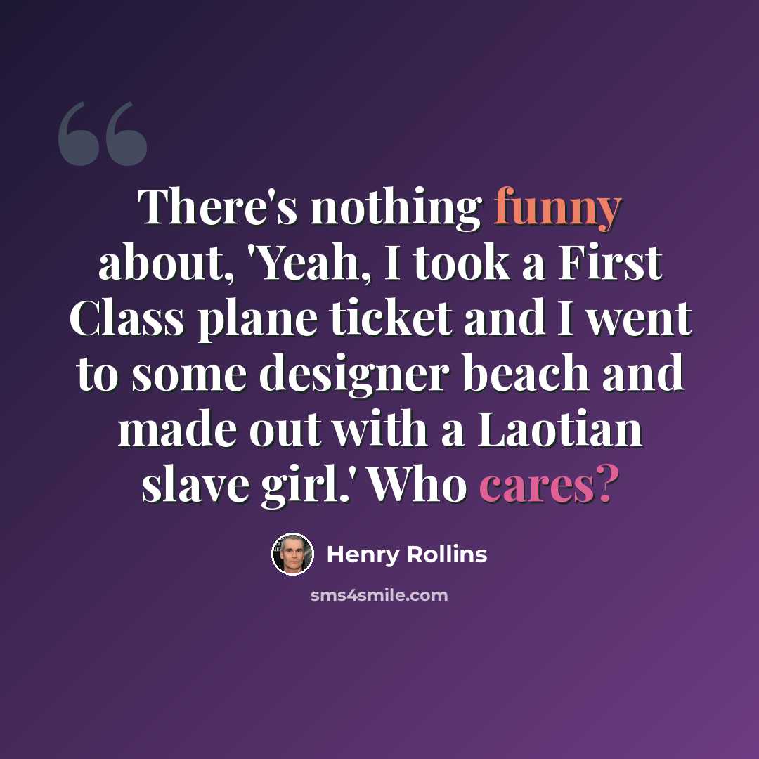 “There's nothing funny about, 'Yeah, I took a First Class plane ticket and I went to some designer beach and made out with a Laotian slave girl.' Who cares?” quote by Henry Rollins