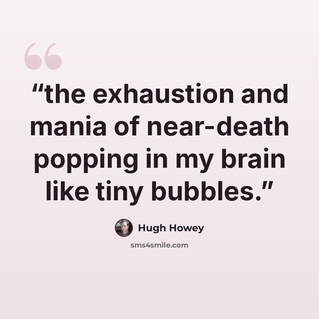 “the exhaustion and mania of near-death popping in my brain like tiny bubbles.” quote by Hugh Howey