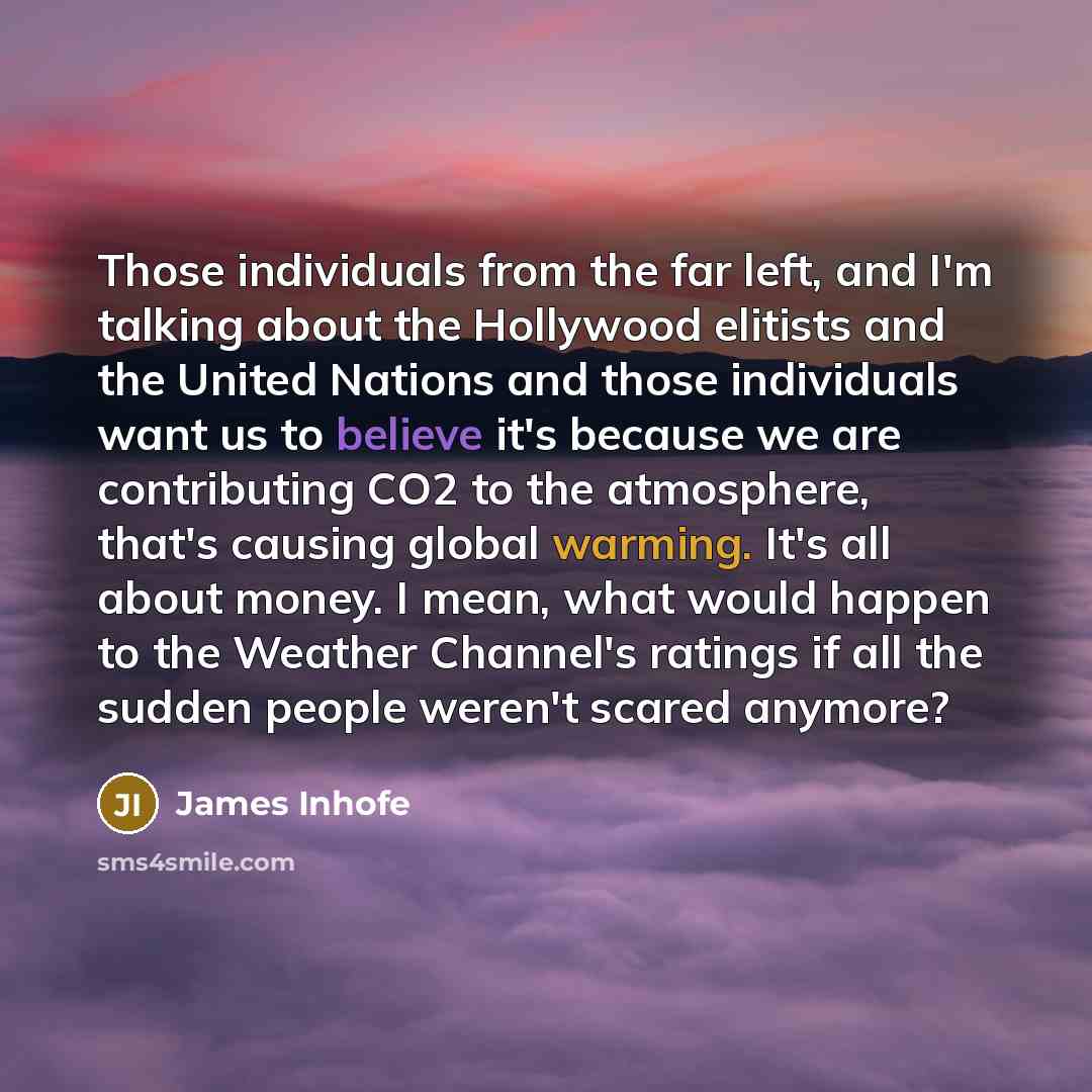 “Those individuals from the far left, and I'm talking about the Hollywood elitists and the United Nations and those individuals want us to believe it's because we are contributing CO2 to the atmosphere, that's causing global warming. It's all about money. I mean, what would happen to the Weather…” quote by James Inhofe