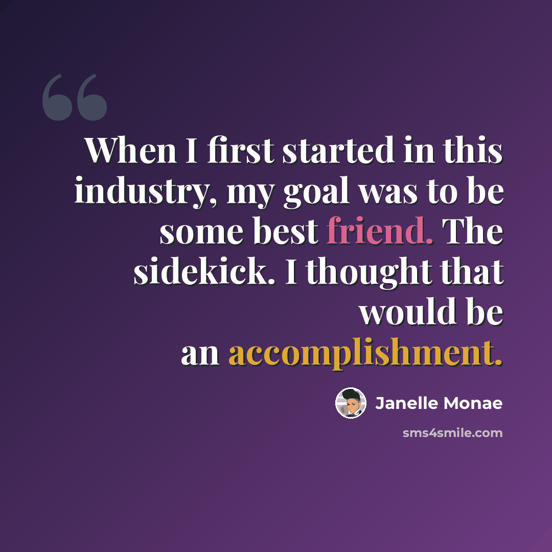 “When I first started in this industry, my goal was to be some best friend. The sidekick. I thought that would be an accomplishment.” quote by Janelle Monae