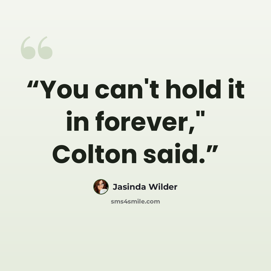 “You can't hold it in forever," Colton said.” quote by Jasinda Wilder