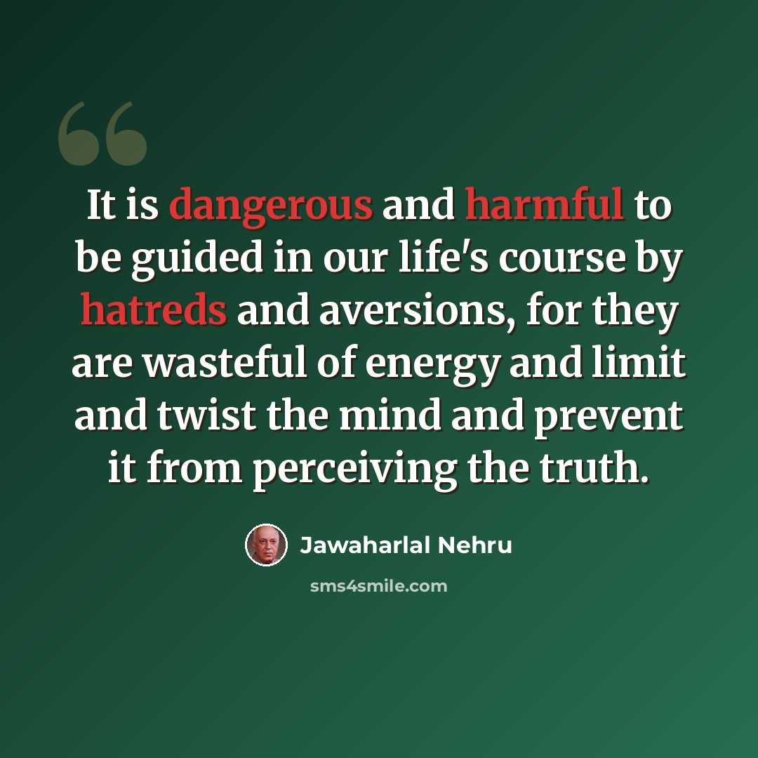 “It is dangerous and harmful to be guided in our life's course by hatreds and aversions, for they are wasteful of energy and limit and twist the mind and prevent it from perceiving the truth.” quote by Jawaharlal Nehru