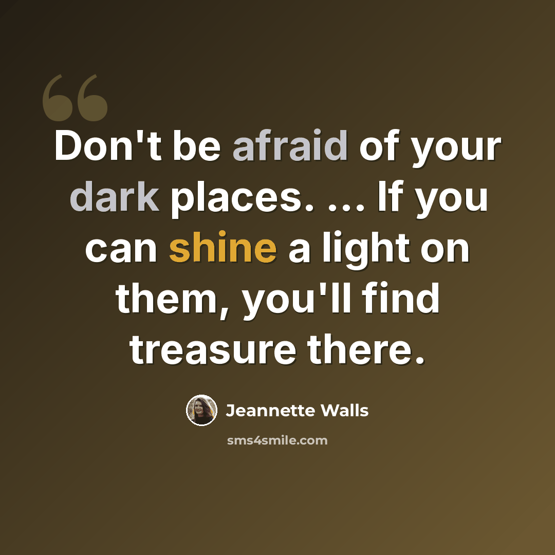 “Don't be afraid of your dark places. ... If you can shine a light on them, you'll find treasure there.” quote by Jeannette Walls