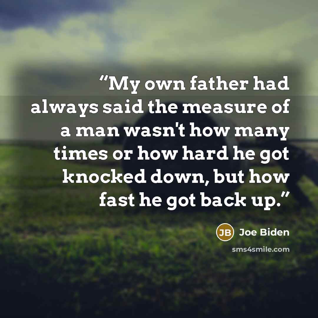 “My own father had always said the measure of a man wasn't how many times or how hard he got knocked down, but how fast he got back up.” quote by Joe Biden
