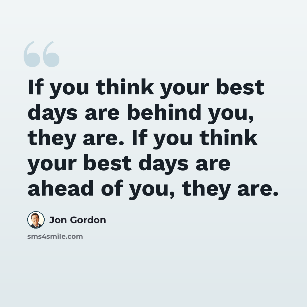 “If you think your best days are behind you, they are. If you think your best days are ahead of you, they are.” quote by Jon Gordon