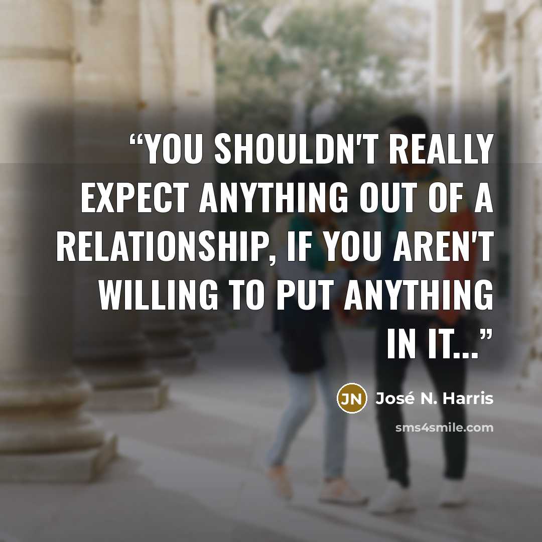 “You shouldn't really expect anything out of a relationship, if you aren't willing to put anything in it...” quote by José N. Harris