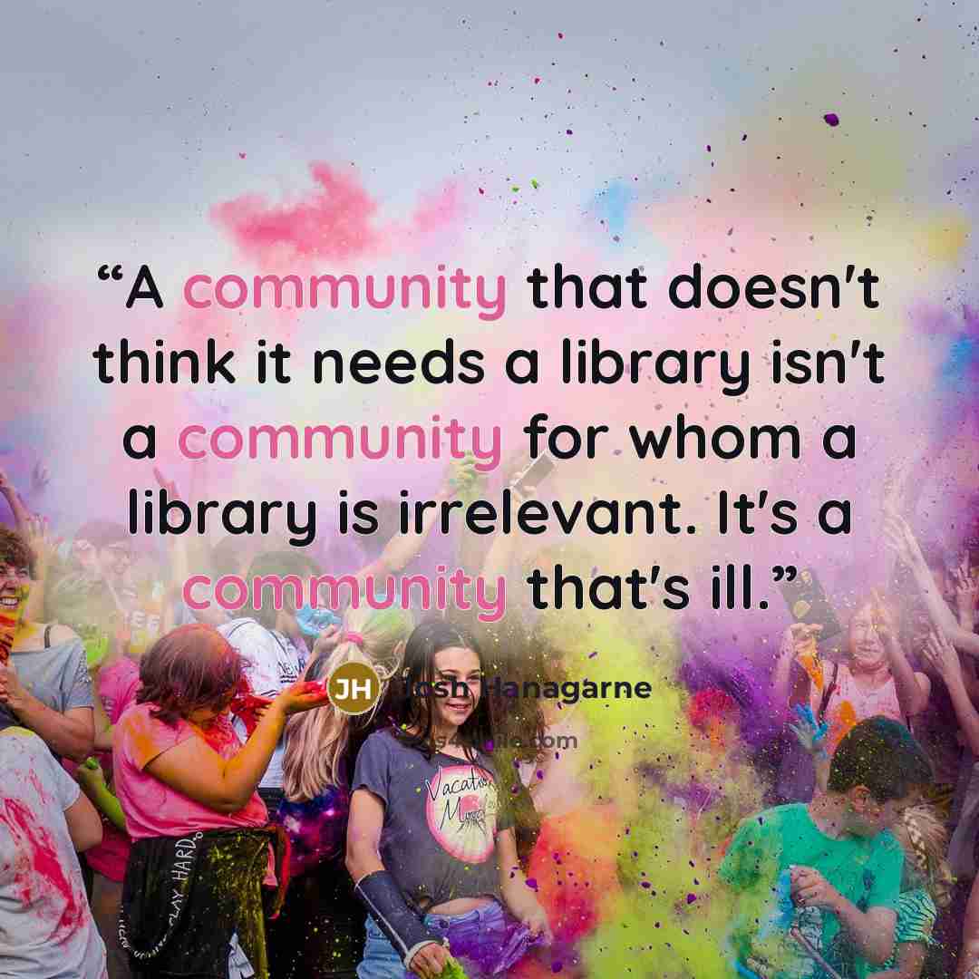 “A community that doesn't think it needs a library isn't a community for whom a library is irrelevant. It's a community that's ill.” quote by Josh Hanagarne