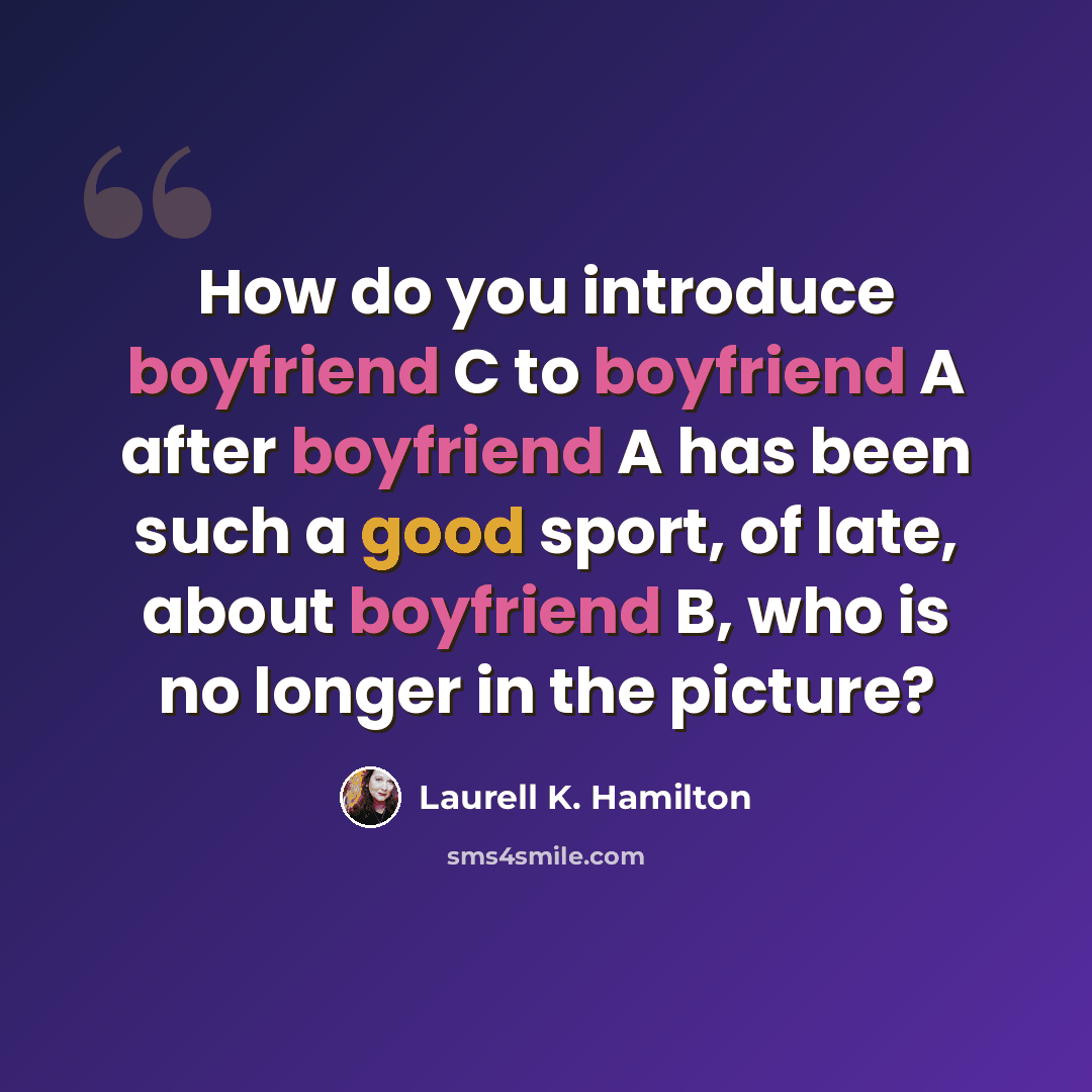 “How do you introduce boyfriend C to boyfriend A after boyfriend A has been such a good sport, of late, about boyfriend B, who is no longer in the picture?” quote by Laurell K. Hamilton