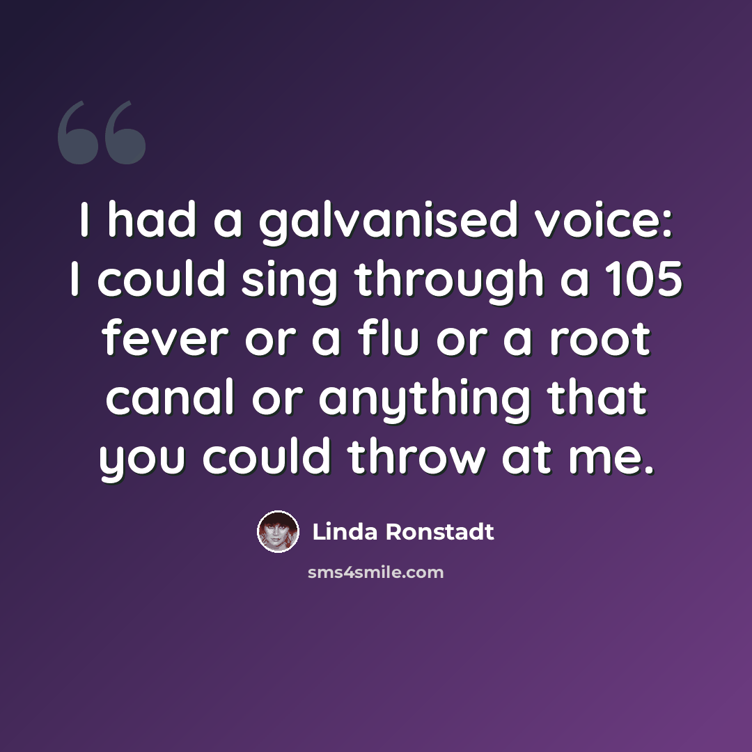 “I had a galvanised voice: I could sing through a 105 fever or a flu or a root canal or anything that you could throw at me.” quote by Linda Ronstadt
