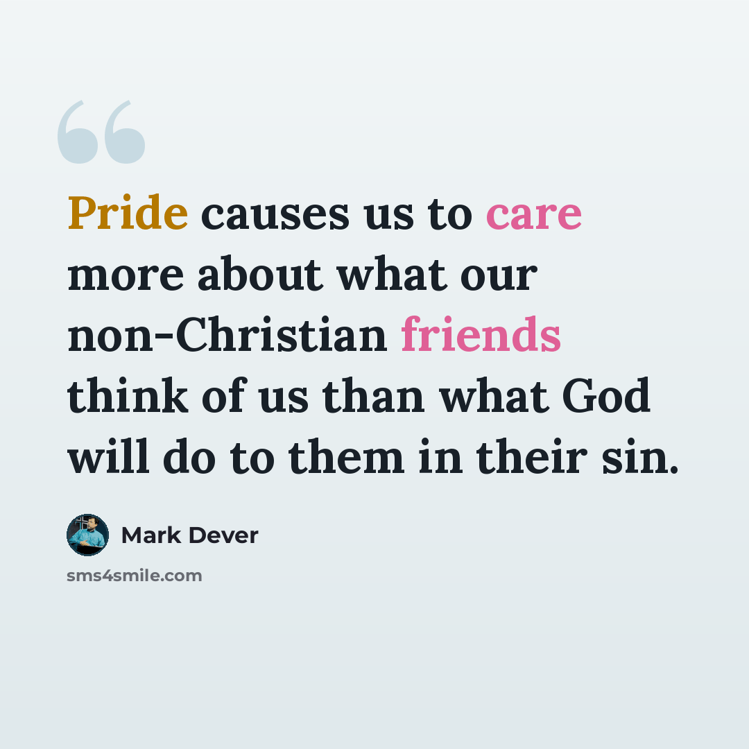 “Pride causes us to care more about what our non-Christian friends think of us than what God will do to them in their sin.” quote by Mark Dever