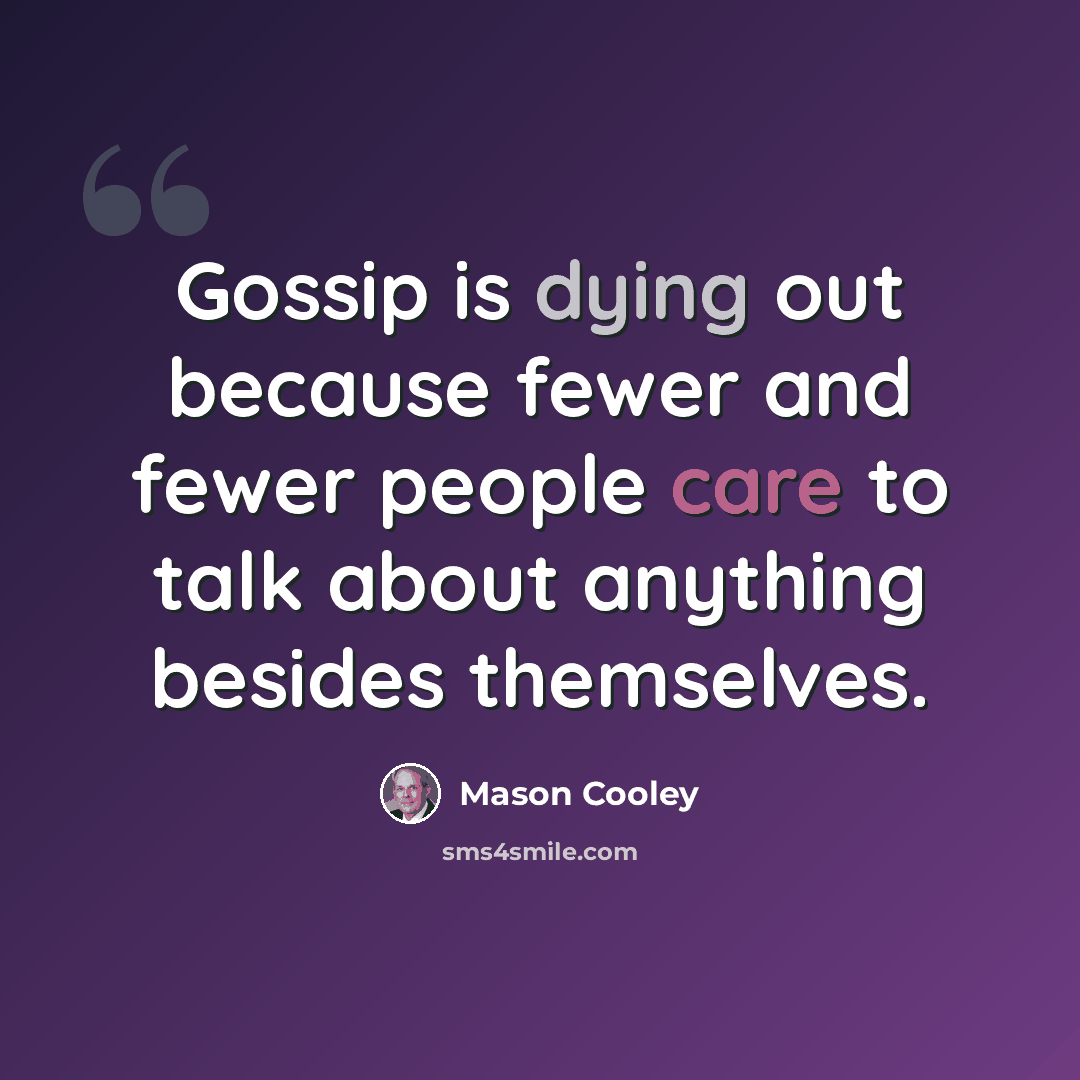 “Gossip is dying out because fewer and fewer people care to talk about anything besides themselves.” quote by Mason Cooley