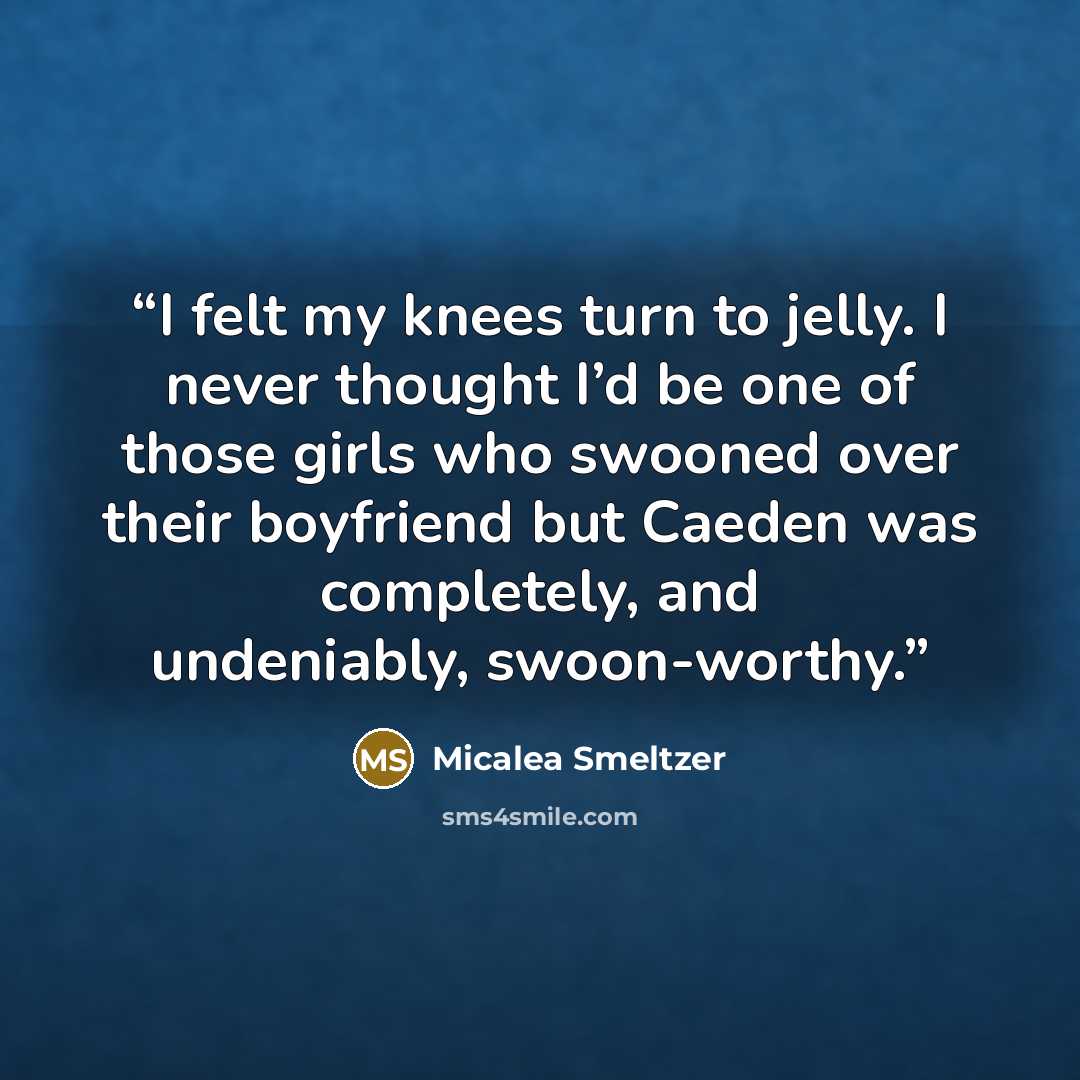 “I felt my knees turn to jelly. I never thought I’d be one of those girls who swooned over their boyfriend but Caeden was completely, and undeniably, swoon-worthy.” quote by Micalea Smeltzer