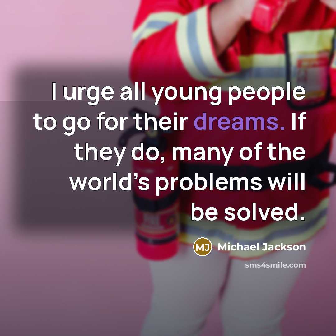“I urge all young people to go for their dreams. If they do, many of the world’s problems will be solved.” quote by Michael Jackson