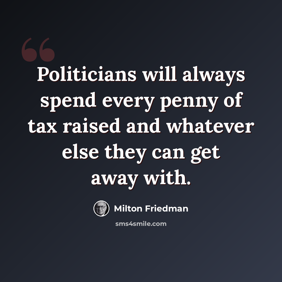 “Politicians will always spend every penny of tax raised and whatever else they can get away with.” quote by Milton Friedman