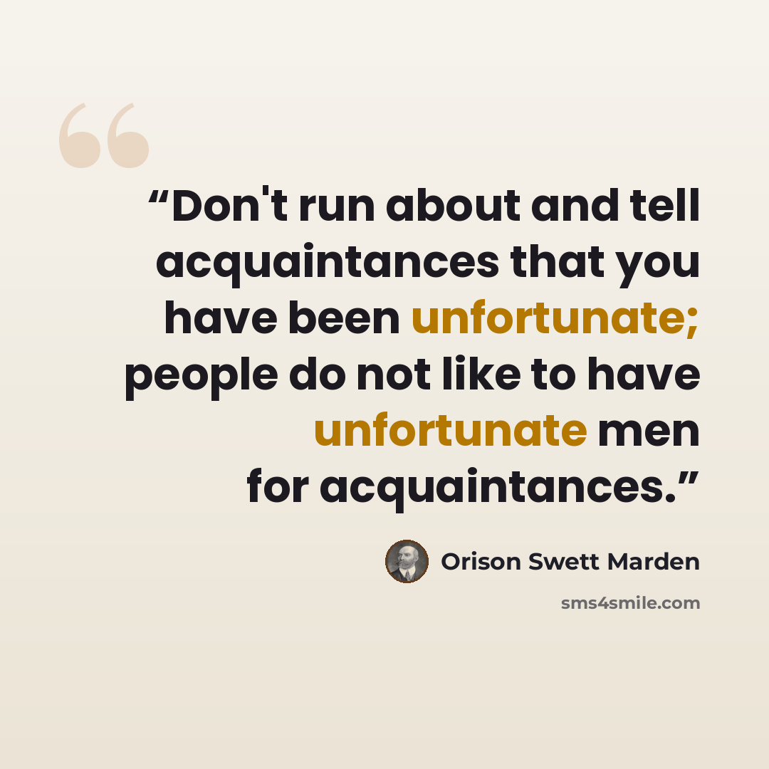 “Don't run about and tell acquaintances that you have been unfortunate; people do not like to have unfortunate men for acquaintances.” quote by Orison Swett Marden