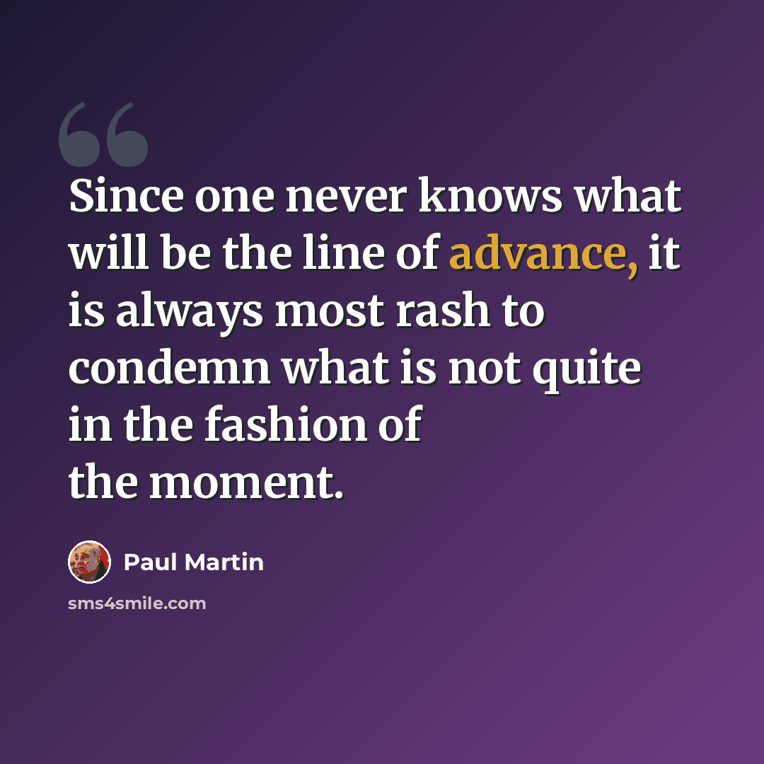 “Since one never knows what will be the line of advance, it is always most rash to condemn what is not quite in the fashion of the moment.” quote by Paul Martin