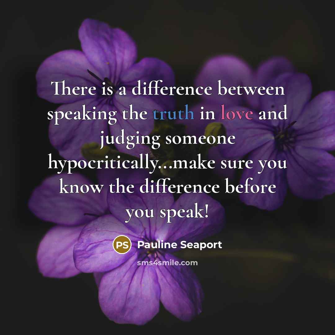 “There is a difference between speaking the truth in love and judging someone hypocritically...make sure you know the difference before you speak!” quote by Pauline Seaport