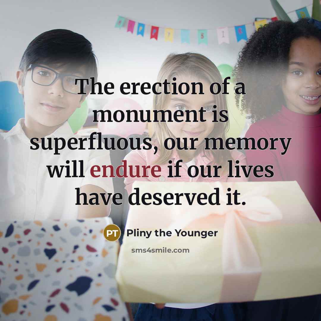 “The erection of a monument is superfluous, our memory will endure if our lives have deserved it.” quote by Pliny the Younger