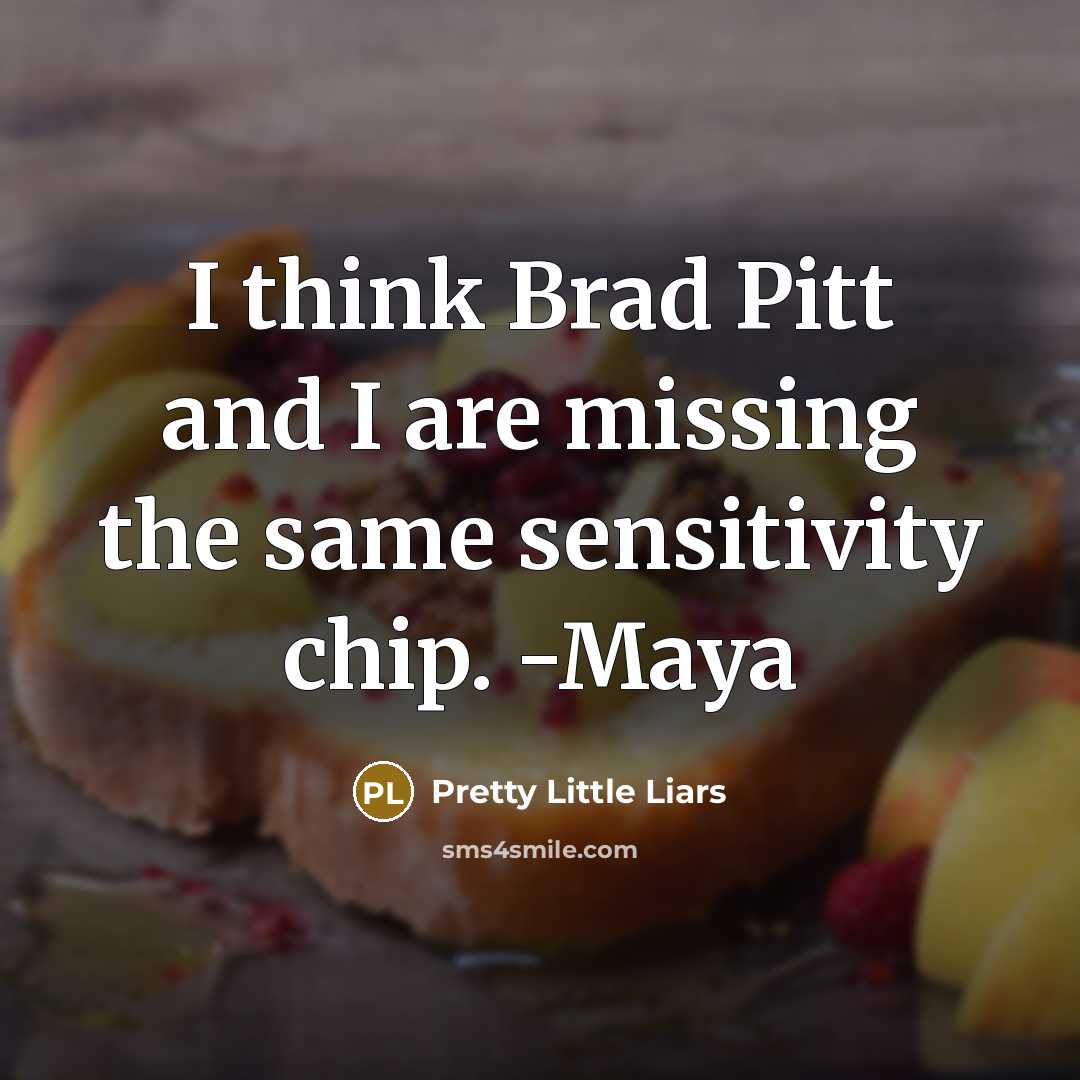 “I think Brad Pitt and I are missing the same sensitivity chip. -Maya” quote by Pretty Little Liars
