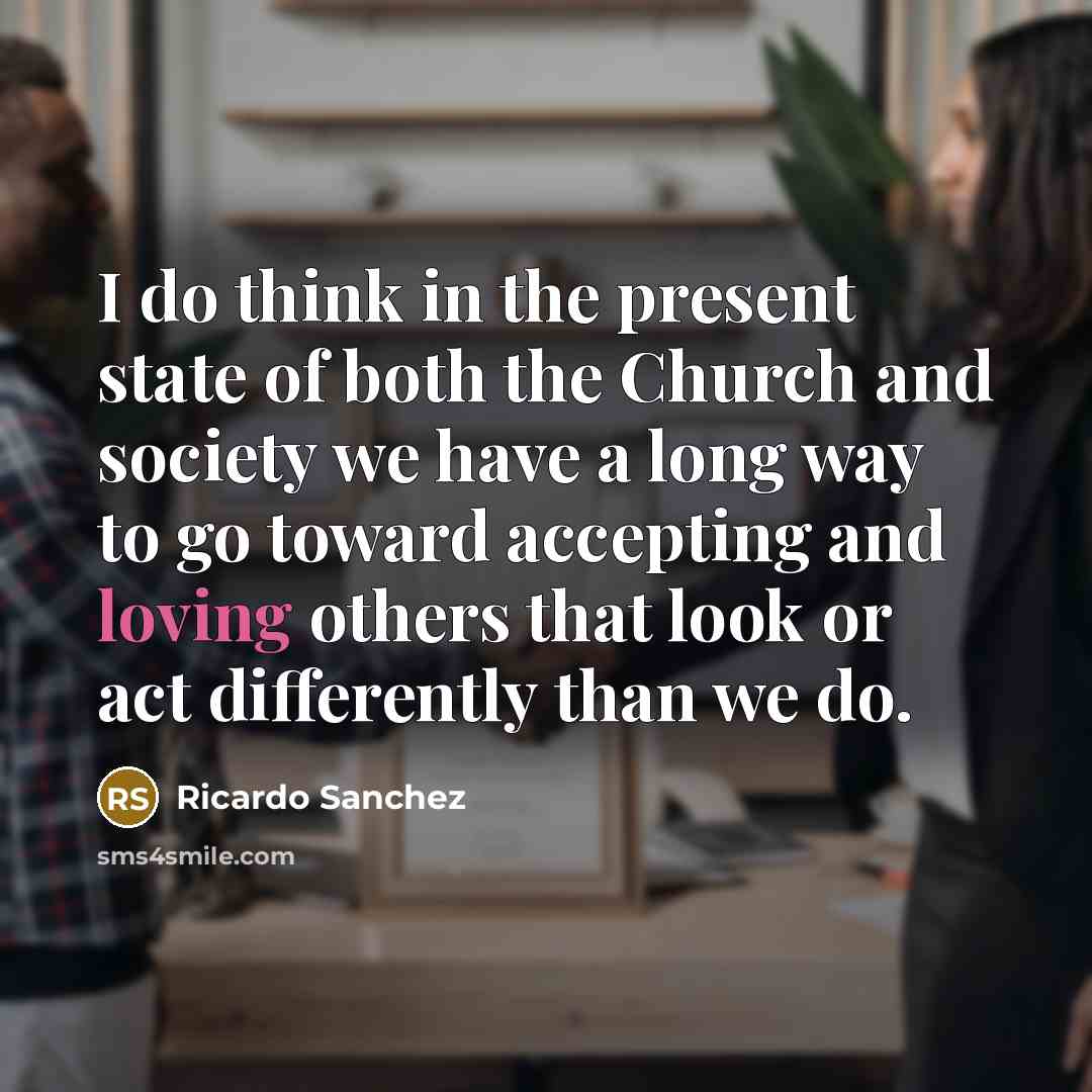 “I do think in the present state of both the Church and society we have a long way to go toward accepting and loving others that look or act differently than we do.” quote by Ricardo Sanchez