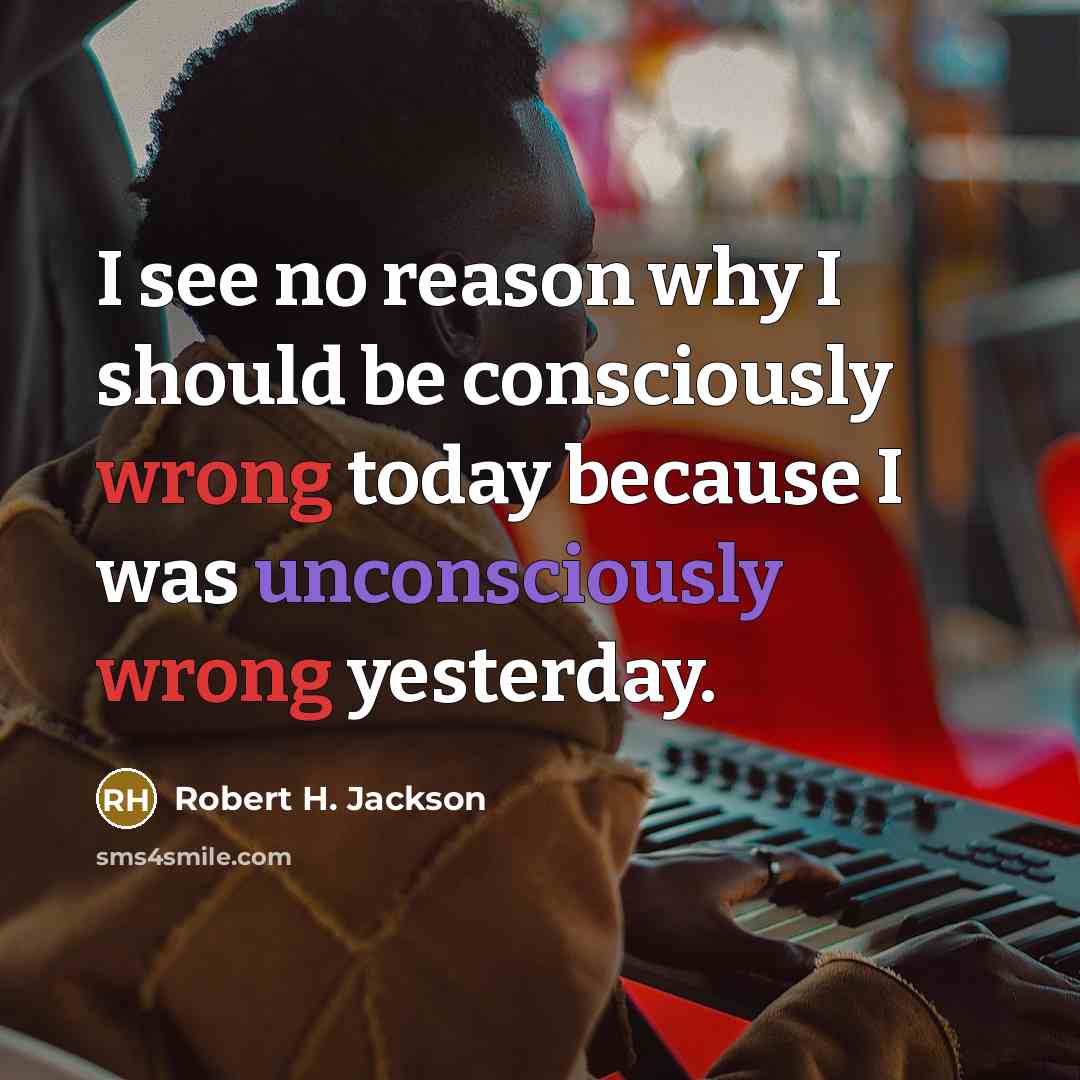 “I see no reason why I should be consciously wrong today because I was unconsciously wrong yesterday.” quote by Robert H. Jackson