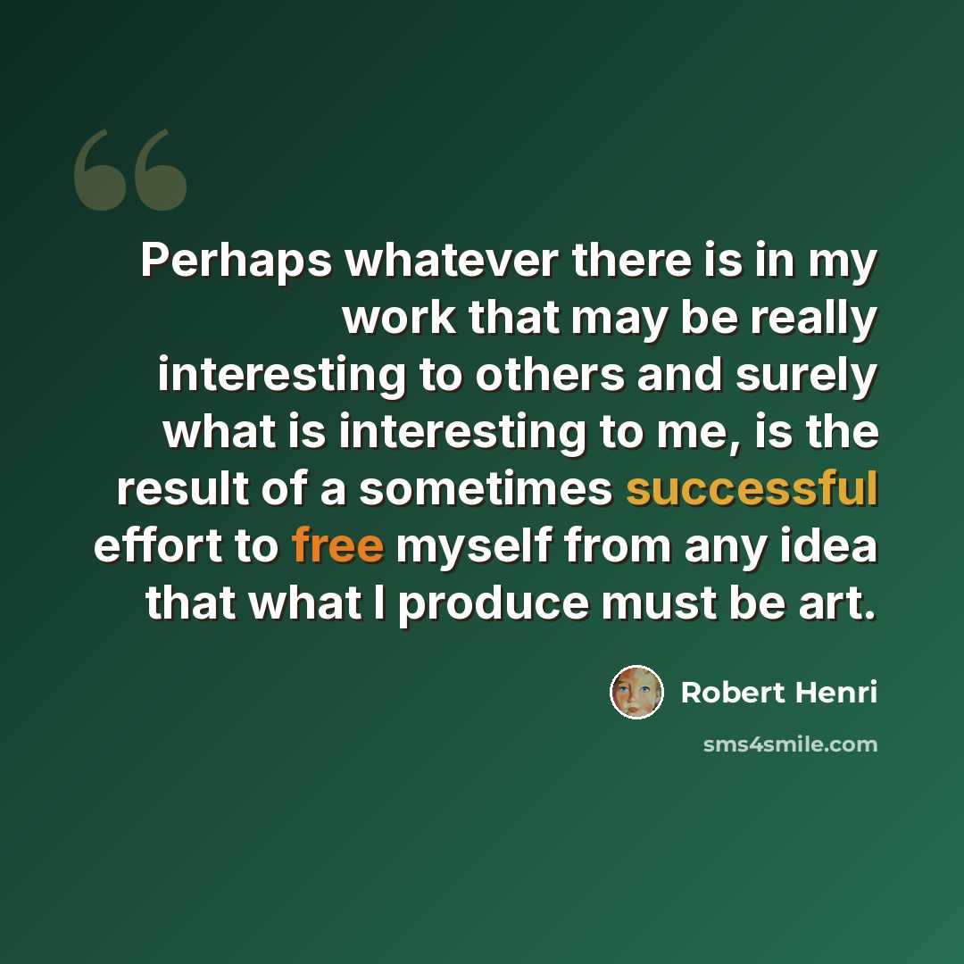 “Perhaps whatever there is in my work that may be really interesting to others and surely what is interesting to me, is the result of a sometimes successful effort to free myself from any idea that what I produce must be art.” quote by Robert Henri