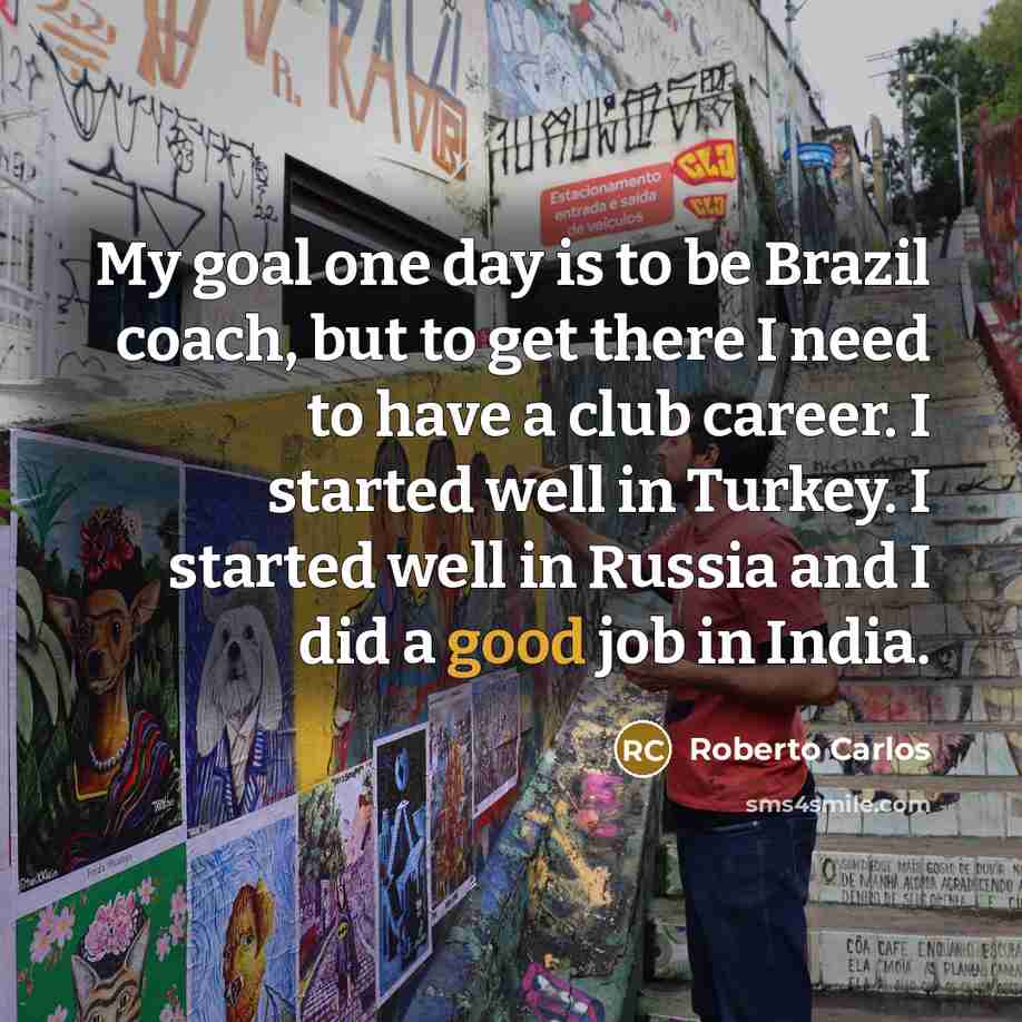 “My goal one day is to be Brazil coach, but to get there I need to have a club career. I started well in Turkey. I started well in Russia and I did a good job in India.” quote by Roberto Carlos