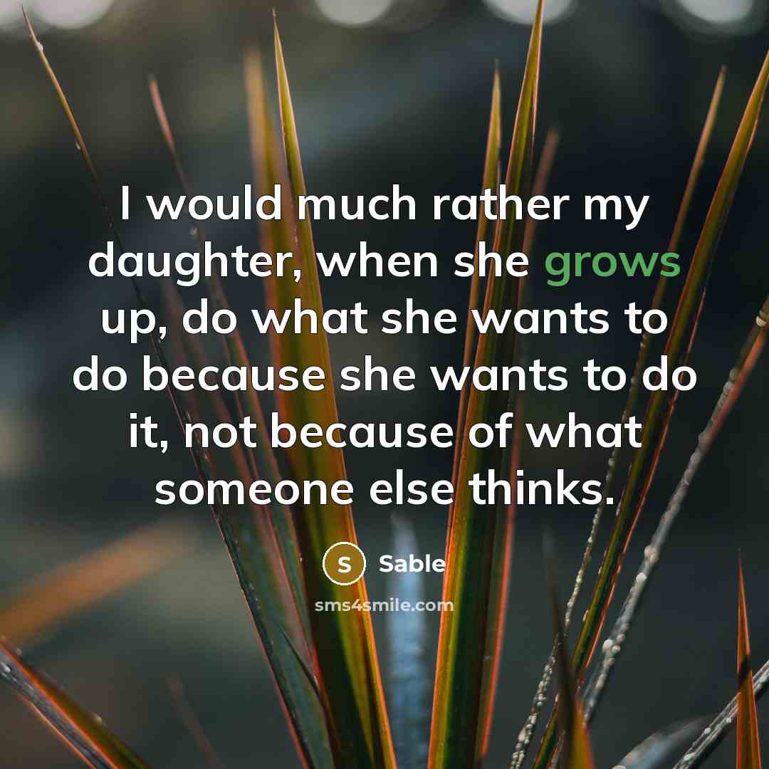 “I would much rather my daughter, when she grows up, do what she wants to do because she wants to do it, not because of what someone else thinks.” quote by Sable