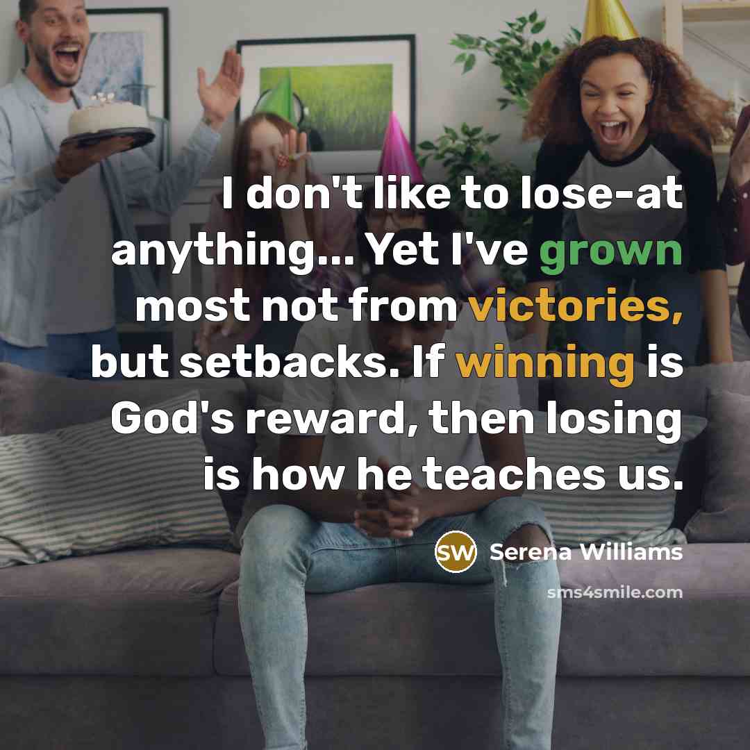 “I don't like to lose-at anything... Yet I've grown most not from victories, but setbacks. If winning is God's reward, then losing is how he teaches us.” quote by Serena Williams