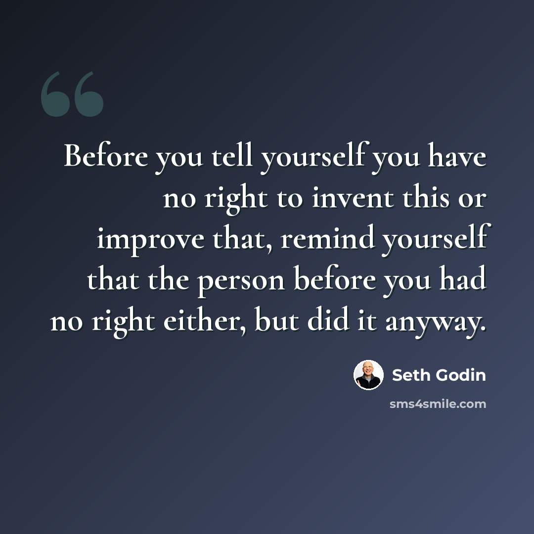“Before you tell yourself you have no right to invent this or improve that, remind yourself that the person before you had no right either, but did it anyway.” quote by Seth Godin