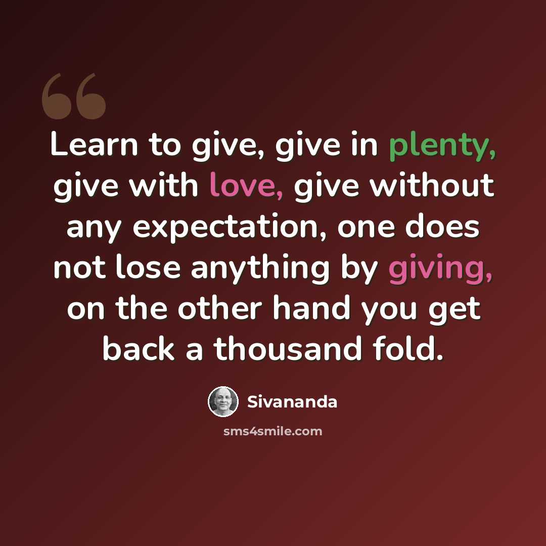 “Learn to give, give in plenty, give with love, give without any expectation, one does not lose anything by giving, on the other hand you get back a thousand fold.” quote by Sivananda